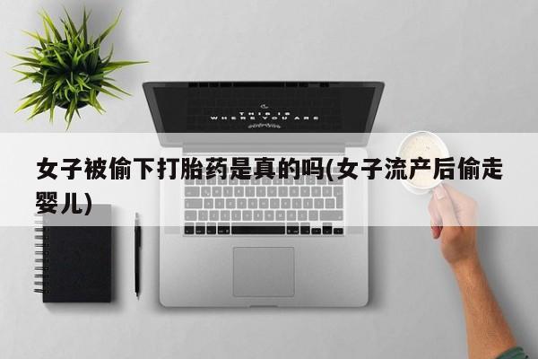 打胎药怎么购买女子被偷下打胎药是真的吗(女子流产后偷走婴儿)