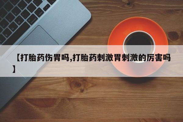 打胎药怎么购买【打胎药伤胃吗,打胎药刺激胃刺激的厉害吗】