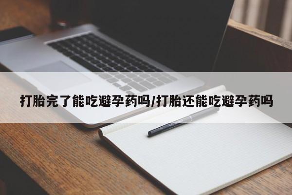 打胎药怎么购买打胎完了能吃避孕药吗/打胎还能吃避孕药吗