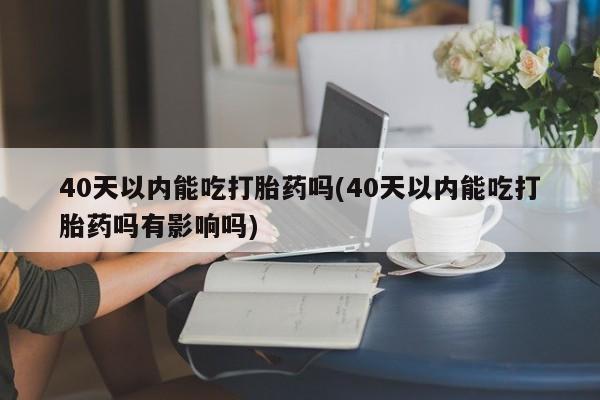 打胎药怎么购买40天以内能吃打胎药吗(40天以内能吃打胎药吗有影响吗)