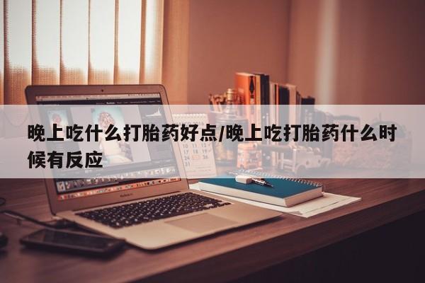 打胎药怎么购买晚上吃什么打胎药好点/晚上吃打胎药什么时候有反应