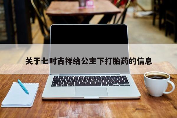 打胎药怎么购买关于七时吉祥给公主下打胎药的信息