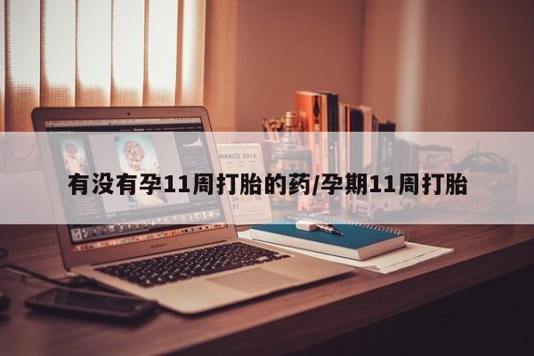 打胎药怎么购买有没有孕11周打胎的药/孕期11周打胎