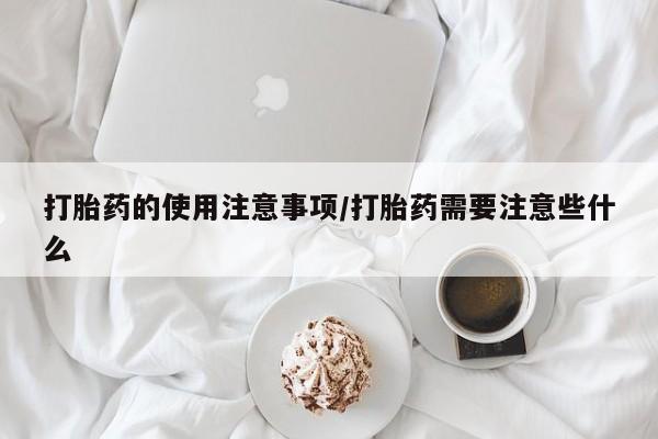 打胎药怎么购买打胎药的使用注意事项/打胎药需要注意些什么