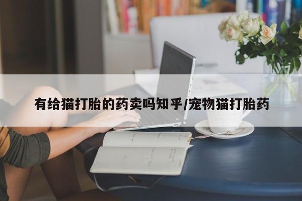 打胎药怎么购买有给猫打胎的药卖吗知乎/宠物猫打胎药