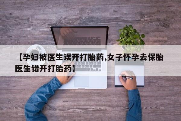 打胎药怎么购买【孕妇被医生误开打胎药,女子怀孕去保胎 医生错开打胎药】
