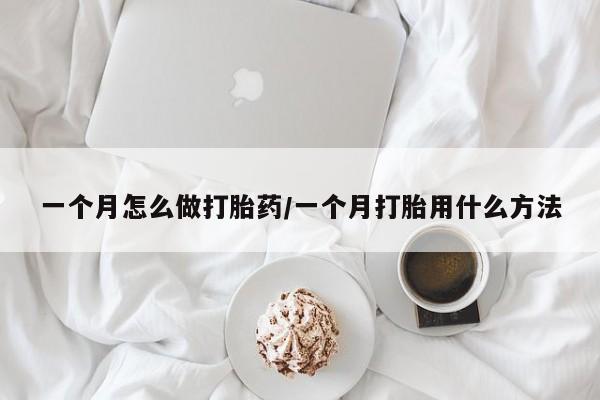 打胎药怎么购买一个月怎么做打胎药/一个月打胎用什么方法