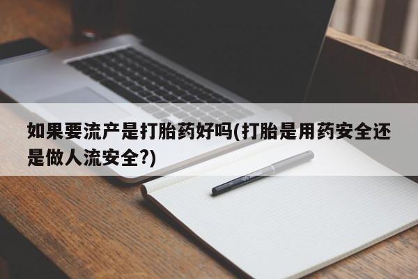 打胎药怎么购买如果要流产是打胎药好吗(打胎是用药安全还是做人流安全?)