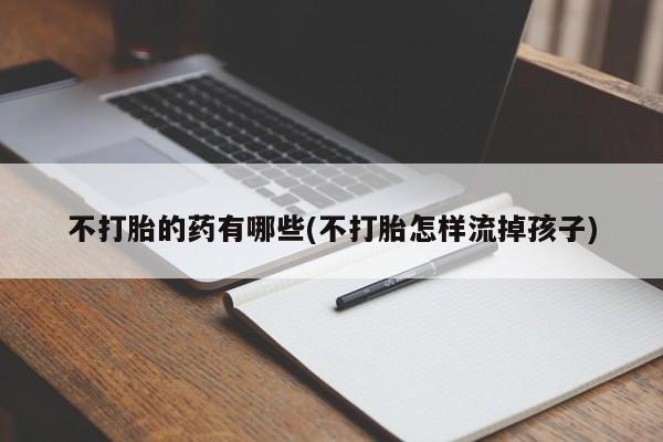 打胎药怎么购买不打胎的药有哪些(不打胎怎样流掉孩子)