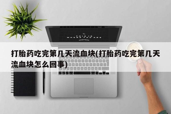 打胎药怎么购买打胎药吃完第几天流血块(打胎药吃完第几天流血块怎么回事)