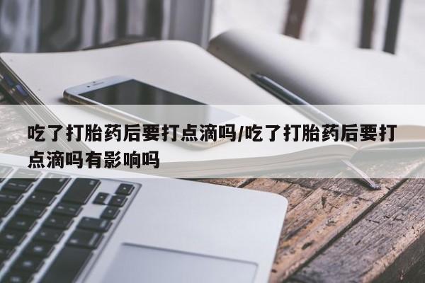 打胎药怎么购买吃了打胎药后要打点滴吗/吃了打胎药后要打点滴吗有影响吗