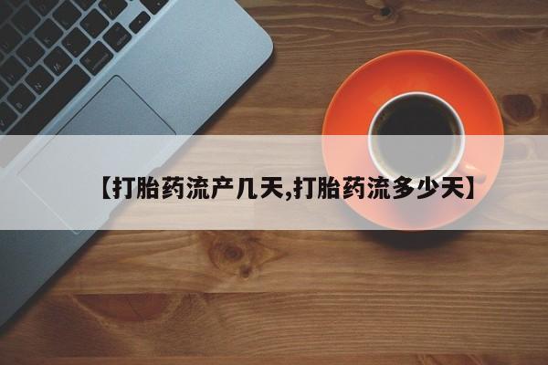打胎药怎么购买【打胎药流产几天,打胎药流多少天】