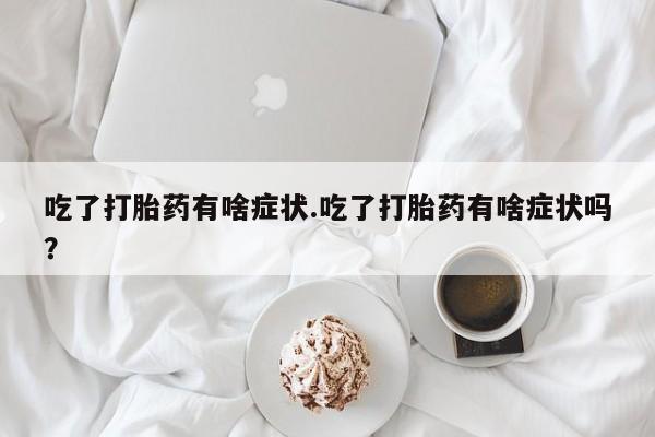 打胎药怎么购买吃了打胎药有啥症状.吃了打胎药有啥症状吗？