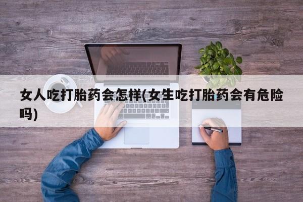 打胎药怎么购买女人吃打胎药会怎样(女生吃打胎药会有危险吗)