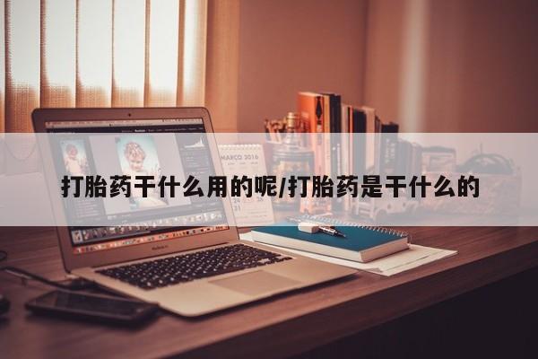 打胎药怎么购买打胎药干什么用的呢/打胎药是干什么的