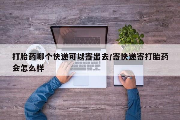 打胎药怎么购买打胎药哪个快递可以寄出去/寄快递寄打胎药会怎么样