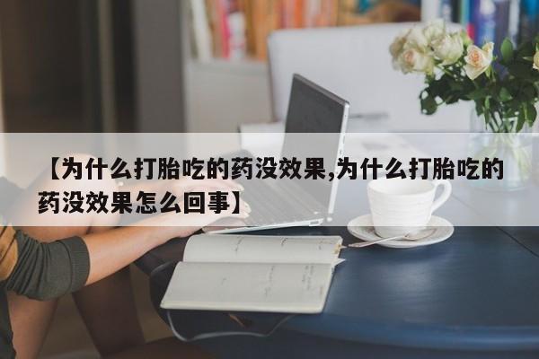 打胎药怎么购买【为什么打胎吃的药没效果,为什么打胎吃的药没效果怎么回事】