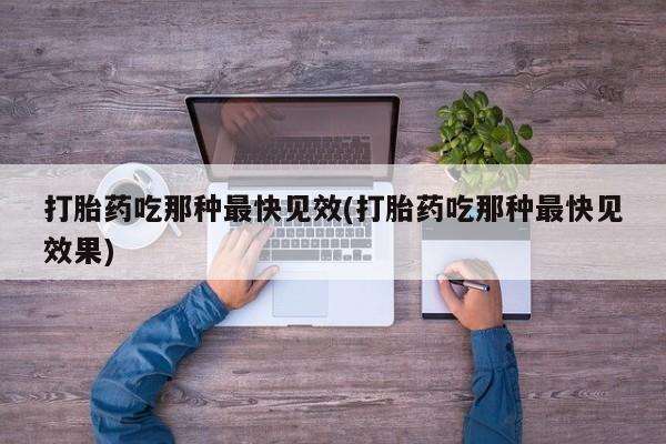 打胎药怎么购买打胎药吃那种最快见效(打胎药吃那种最快见效果)