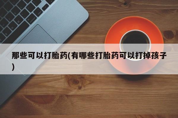 打胎药怎么购买那些可以打胎药(有哪些打胎药可以打掉孩子)
