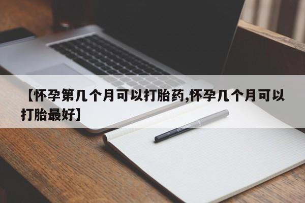 打胎药怎么购买【怀孕第几个月可以打胎药,怀孕几个月可以打胎最好】