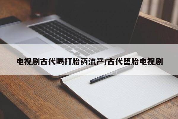 打胎药怎么购买电视剧古代喝打胎药流产/古代堕胎电视剧