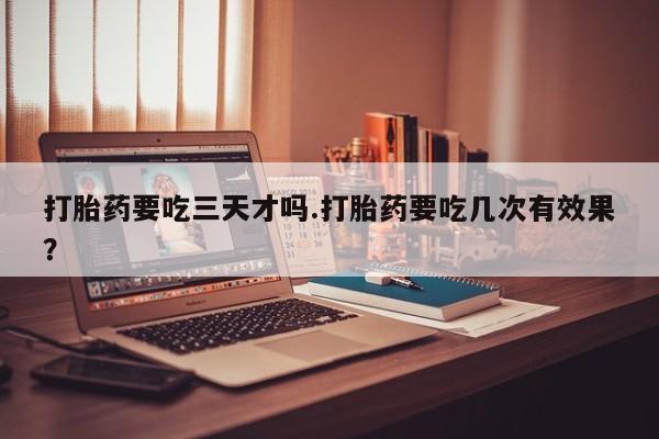 打胎药怎么购买打胎药要吃三天才吗.打胎药要吃几次有效果？