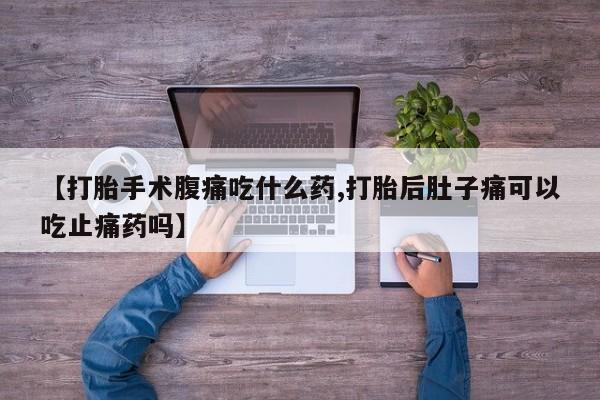 打胎药怎么购买【打胎手术腹痛吃什么药,打胎后肚子痛可以吃止痛药吗】