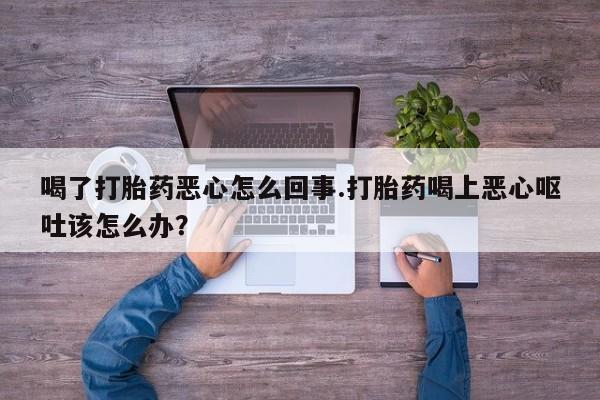 打胎药怎么购买喝了打胎药恶心怎么回事.打胎药喝上恶心呕吐该怎么办？