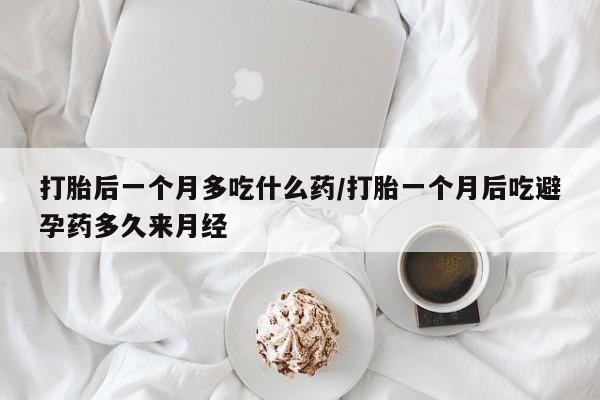 打胎药怎么购买打胎后一个月多吃什么药/打胎一个月后吃避孕药多久来月经