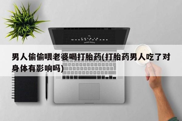 打胎药怎么购买男人偷偷喂老婆喝打胎药(打胎药男人吃了对身体有影响吗)