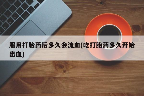 打胎药怎么购买服用打胎药后多久会流血(吃打胎药多久开始出血)