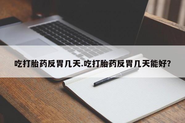 打胎药怎么购买吃打胎药反胃几天.吃打胎药反胃几天能好？