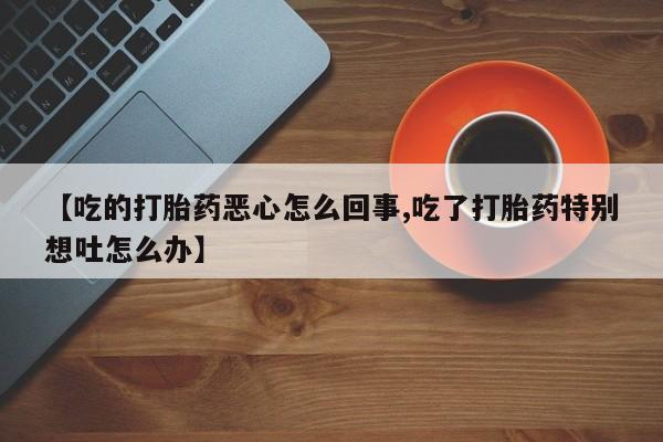 打胎药怎么购买【吃的打胎药恶心怎么回事,吃了打胎药特别想吐怎么办】