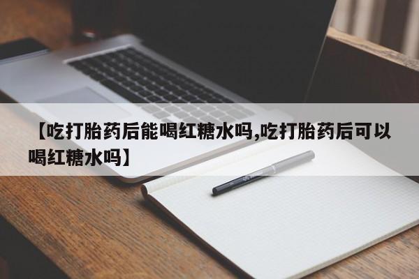 打胎药怎么购买【吃打胎药后能喝红糖水吗,吃打胎药后可以喝红糖水吗】