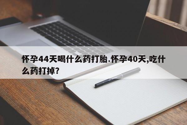 打胎药怎么购买怀孕44天喝什么药打胎.怀孕40天,吃什么药打掉？