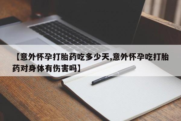 打胎药怎么购买【意外怀孕打胎药吃多少天,意外怀孕吃打胎药对身体有伤害吗】
