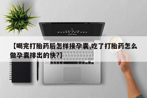 打胎药怎么购买【喝完打胎药后怎样接孕囊,吃了打胎药怎么做孕囊排出的快?】