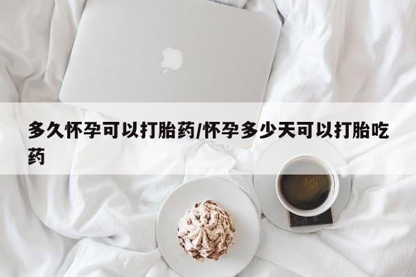 打胎药怎么购买多久怀孕可以打胎药/怀孕多少天可以打胎吃药