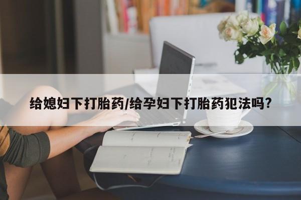 打胎药怎么购买给媳妇下打胎药/给孕妇下打胎药犯法吗?