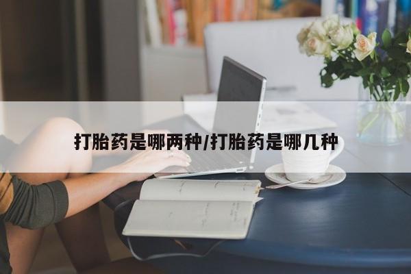 打胎药怎么购买打胎药是哪两种/打胎药是哪几种