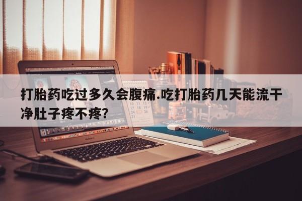 打胎药怎么购买打胎药吃过多久会腹痛.吃打胎药几天能流干净肚子疼不疼？