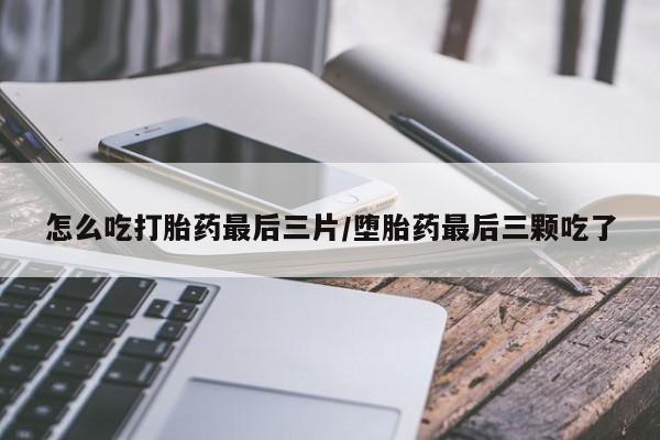打胎药怎么购买怎么吃打胎药最后三片/堕胎药最后三颗吃了