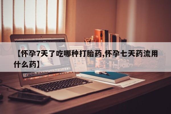 打胎药怎么购买【怀孕7天了吃哪种打胎药,怀孕七天药流用什么药】