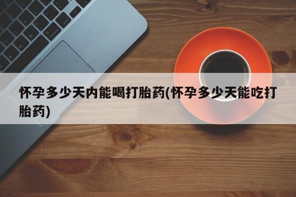 打胎药怎么购买怀孕多少天内能喝打胎药(怀孕多少天能吃打胎药)