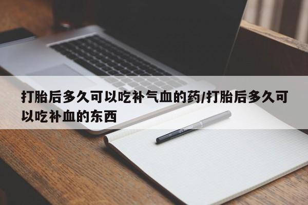 打胎药怎么购买打胎后多久可以吃补气血的药/打胎后多久可以吃补血的东西