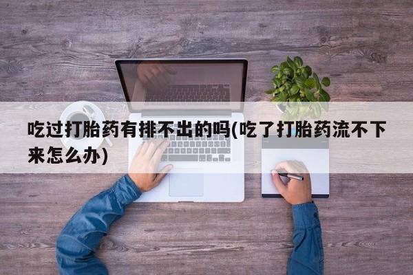 打胎药怎么购买吃过打胎药有排不出的吗(吃了打胎药流不下来怎么办)