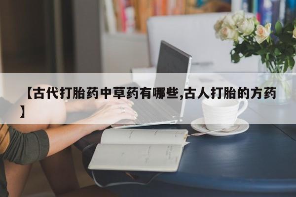 打胎药怎么购买【古代打胎药中草药有哪些,古人打胎的方药】