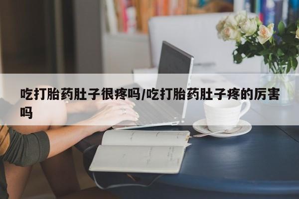 打胎药怎么购买吃打胎药肚子很疼吗/吃打胎药肚子疼的厉害吗