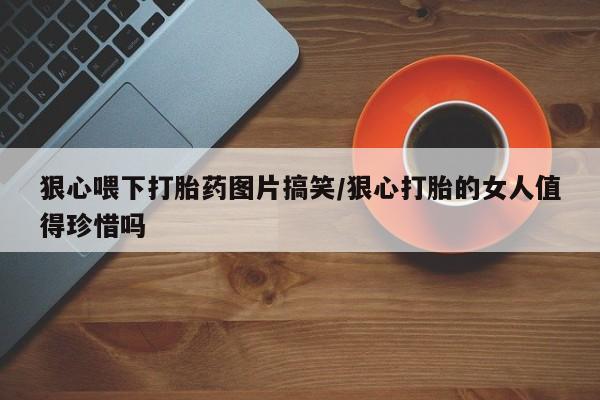打胎药怎么购买狠心喂下打胎药图片搞笑/狠心打胎的女人值得珍惜吗