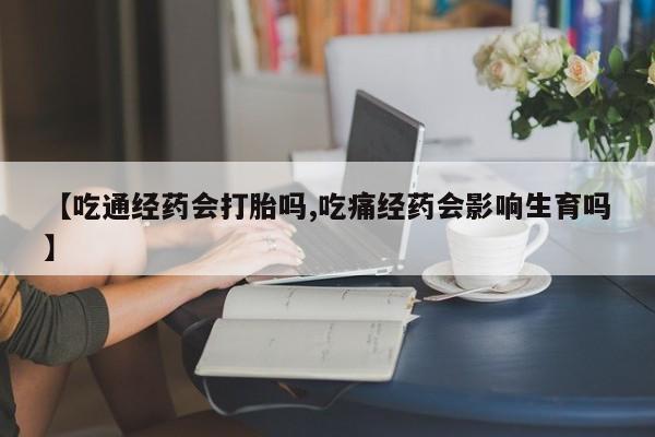 打胎药怎么购买【吃通经药会打胎吗,吃痛经药会影响生育吗】